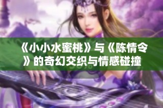 《小小水蜜桃》与《陈情令》的奇幻交织与情感碰撞
