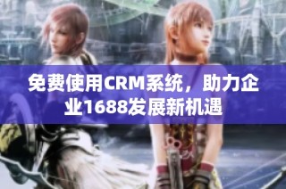 免费使用CRM系统，助力企业1688发展新机遇