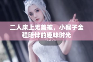 二人床上无盖被，小猴子全程陪伴的趣味时光