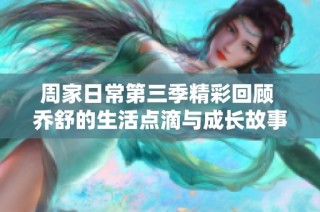 周家日常第三季精彩回顾 乔舒的生活点滴与成长故事