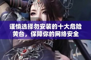 谨慎选择勿安装的十大危险黄台，保障你的网络安全
