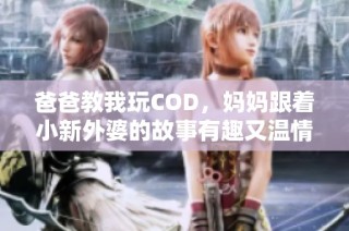 爸爸教我玩COD，妈妈跟着小新外婆的故事有趣又温情