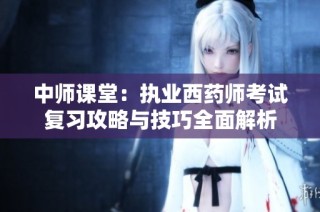 中师课堂：执业西药师考试复习攻略与技巧全面解析