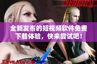 全新发布的短视频软件免费下载体验，快来尝试吧！