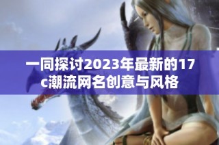 一同探讨2023年最新的17c潮流网名创意与风格