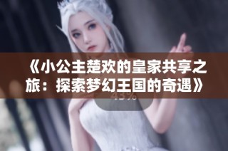 《小公主楚欢的皇家共享之旅：探索梦幻王国的奇遇》
