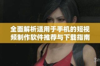 全面解析适用于手机的短视频制作软件推荐与下载指南