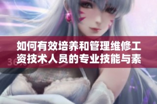 如何有效培养和管理维修工资技术人员的专业技能与素养