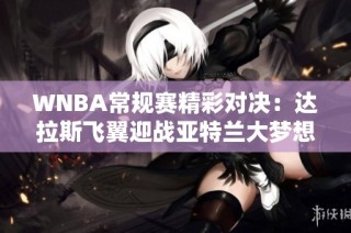 WNBA常规赛精彩对决：达拉斯飞翼迎战亚特兰大梦想