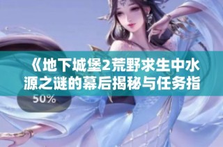 《地下城堡2荒野求生中水源之谜的幕后揭秘与任务指南》