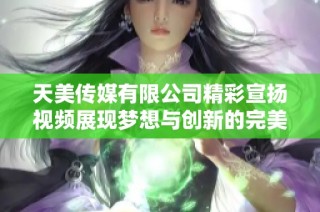 天美传媒有限公司精彩宣扬视频展现梦想与创新的完美结合