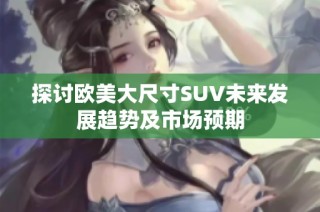 探讨欧美大尺寸SUV未来发展趋势及市场预期