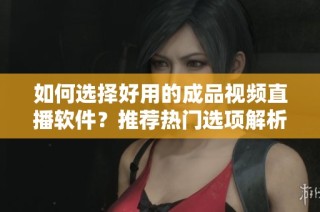 如何选择好用的成品视频直播软件？推荐热门选项解析
