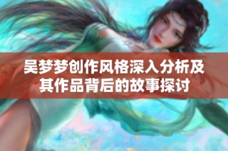 吴梦梦创作风格深入分析及其作品背后的故事探讨