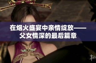 在烟火盛宴中亲情绽放——父女情深的最后篇章