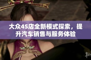 大众4S店全新模式探索，提升汽车销售与服务体验