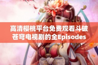 高清樱桃平台免费观看斗破苍穹电视剧的全Episodes