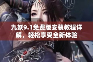 九妖9.1免费版安装教程详解，轻松享受全新体验