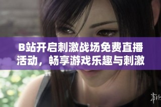 B站开启刺激战场免费直播活动，畅享游戏乐趣与刺激对决