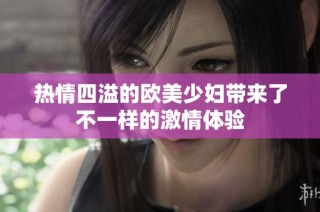 热情四溢的欧美少妇带来了不一样的激情体验