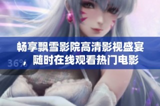 畅享飘雪影院高清影视盛宴，随时在线观看热门电影