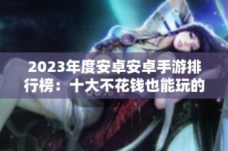 2023年度安卓安卓手游排行榜：十大不花钱也能玩的好游戏推荐