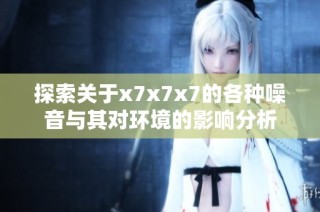 探索关于x7x7x7的各种噪音与其对环境的影响分析