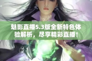 魅影直播5.3版全新特色体验解析，尽享精彩直播！