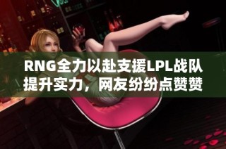 RNG全力以赴支援LPL战队提升实力，网友纷纷点赞赞叹