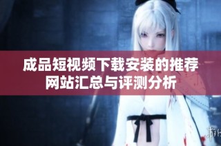 成品短视频下载安装的推荐网站汇总与评测分析