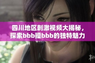 四川地区刺激视频大揭秘，探索bbb搡bbb的独特魅力