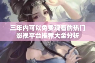三年内可以免费观看的热门影视平台推荐大全分析