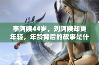 李阿姨44岁，刘阿姨却更年轻，年龄背后的故事是什么呢