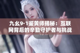 九幺9·1鉴黄师揭秘：互联网背后的辛勤守护者与挑战