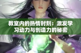 教室内的热情时刻：激发学习动力与创造力的秘密