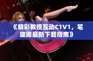 《精彩教授互动C1V1，笔趣阁最新下载指南》