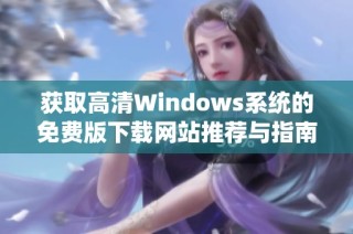 获取高清Windows系统的免费版下载网站推荐与指南