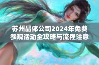 苏州晶体公司2024年免费参观活动全攻略与流程注意事项