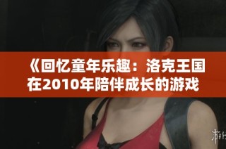 《回忆童年乐趣：洛克王国在2010年陪伴成长的游戏之旅》