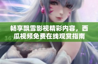 畅享飘雪影视精彩内容，西瓜视频免费在线观赏指南