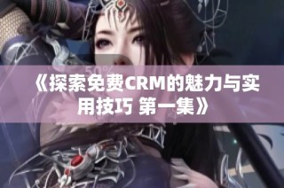 《探索免费CRM的魅力与实用技巧 第一集》