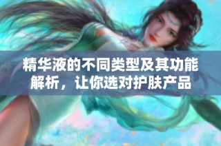 精华液的不同类型及其功能解析，让你选对护肤产品