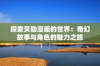 探索贝勒漫画的世界：奇幻故事与角色的魅力之旅