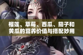 榴莲、草莓、西瓜、茄子和黄瓜的营养价值与搭配妙用探索