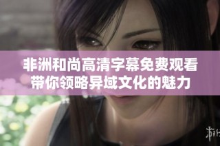 非洲和尚高清字幕免费观看带你领略异域文化的魅力