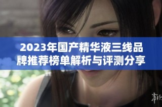 2023年国产精华液三线品牌推荐榜单解析与评测分享