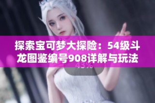探索宝可梦大探险：54级斗龙图鉴编号908详解与玩法心得