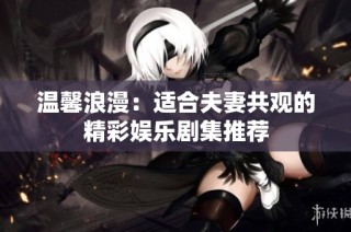 温馨浪漫：适合夫妻共观的精彩娱乐剧集推荐
