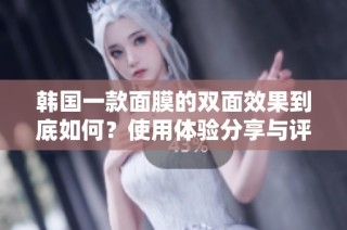 韩国一款面膜的双面效果到底如何？使用体验分享与评价分析