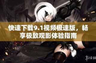 快速下载9.1视频极速版，畅享极致观影体验指南